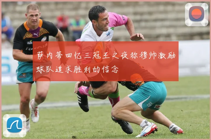 萨内蒂回忆三冠王之夜称穆帅激励球队追求胜利的信念