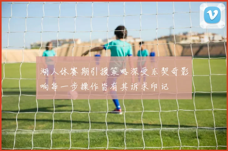 湖人休赛期引援策略深受东契奇影响每一步操作皆有其诉求印记