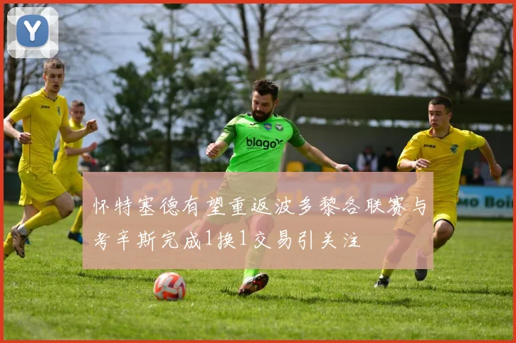 怀特塞德有望重返波多黎各联赛与考辛斯完成1换1交易引关注