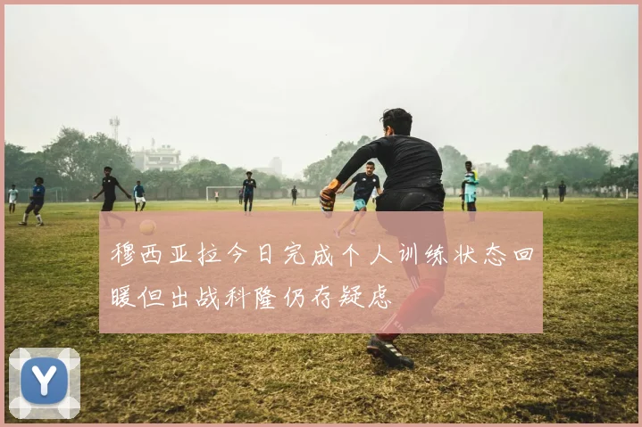 穆西亚拉今日完成个人训练状态回暖但出战科隆仍存疑虑