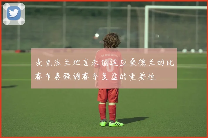 麦克法兰坦言未能适应桑德兰的比赛节奏强调赛季复盘的重要性
