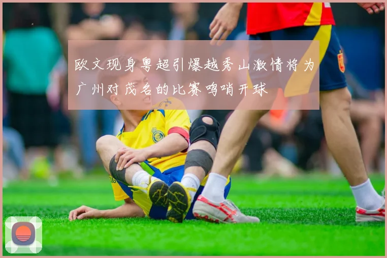 欧文现身粤超引爆越秀山激情将为广州对茂名的比赛鸣哨开球