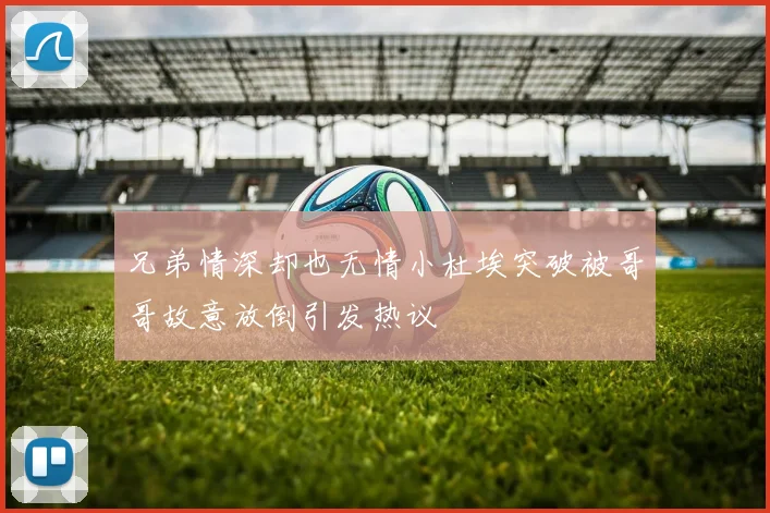 兄弟情深却也无情小杜埃突破被哥哥故意放倒引发热议