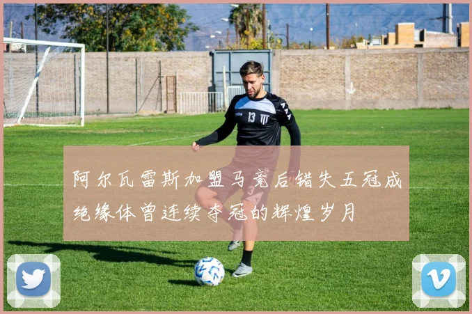 阿尔瓦雷斯加盟马竞后错失五冠成绝缘体曾连续夺冠的辉煌岁月