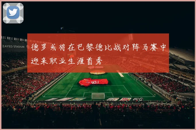 德罗或将在巴黎德比战对阵马赛中迎来职业生涯首秀
