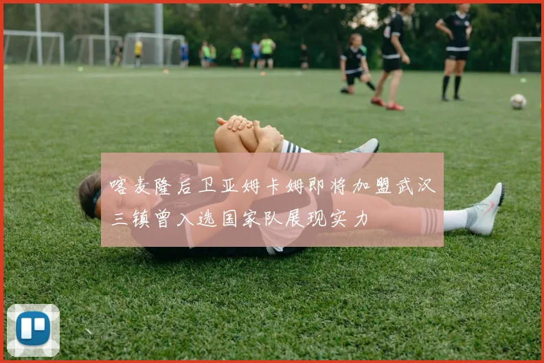 喀麦隆后卫亚姆卡姆即将加盟武汉三镇曾入选国家队展现实力
