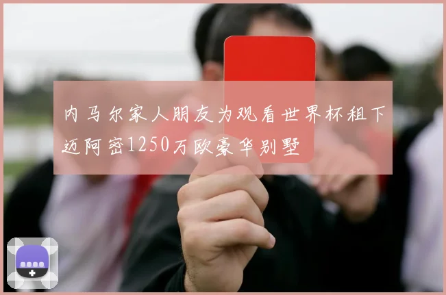 内马尔家人朋友为观看世界杯租下迈阿密1250万欧豪华别墅