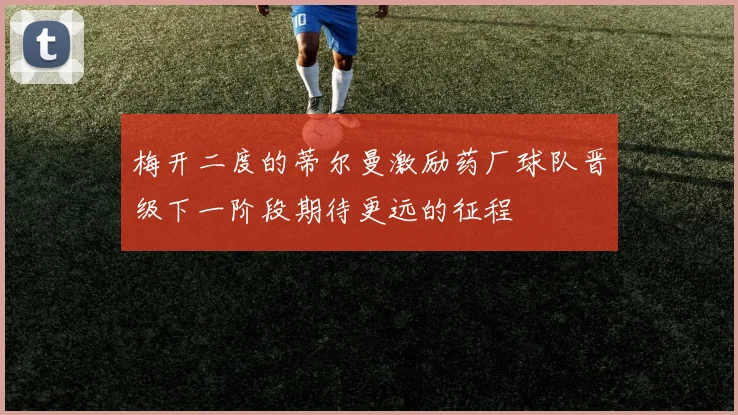 梅开二度的蒂尔曼激励药厂球队晋级下一阶段期待更远的征程