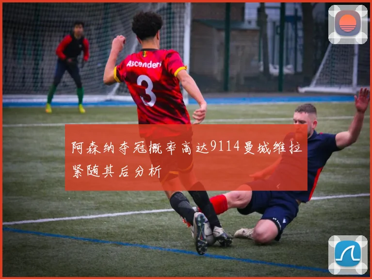 阿森纳夺冠概率高达9114曼城维拉紧随其后分析