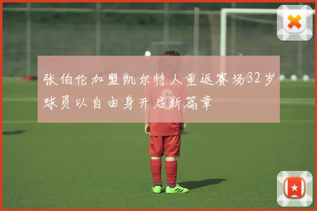 张伯伦加盟凯尔特人重返赛场32岁球员以自由身开启新篇章