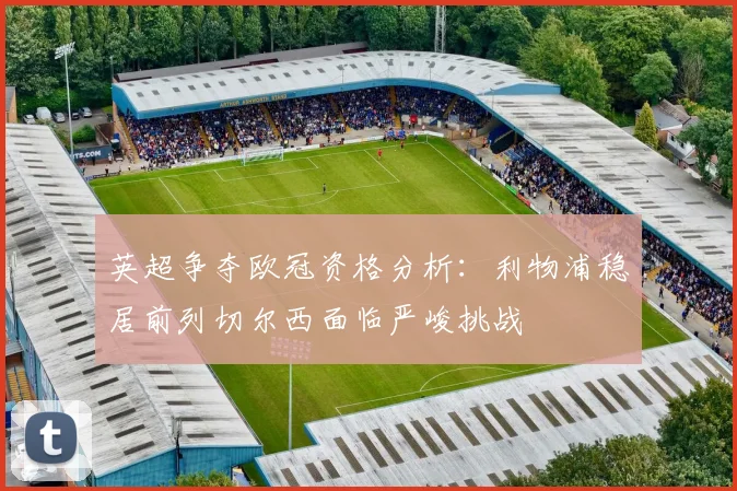 英超争夺欧冠资格分析：利物浦稳居前列切尔西面临严峻挑战