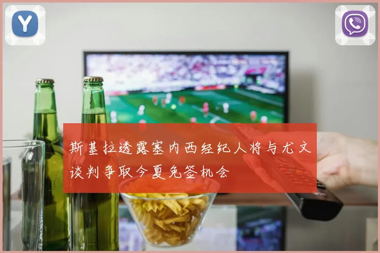 斯基拉透露塞内西经纪人将与尤文谈判争取今夏免签机会
