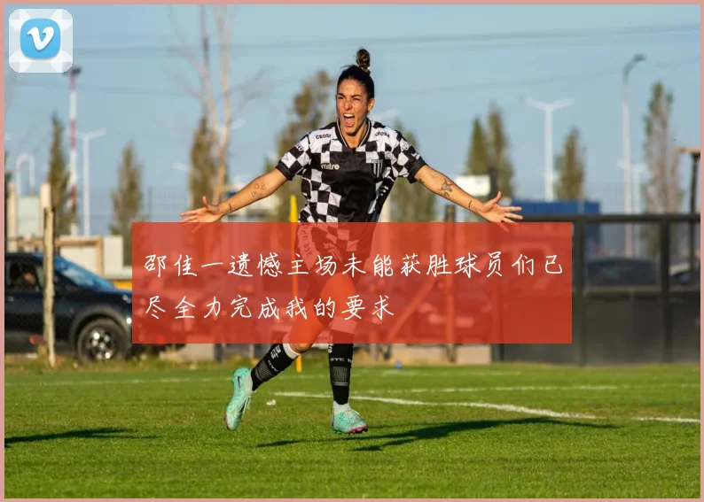 邵佳一遗憾主场未能获胜球员们已尽全力完成我的要求