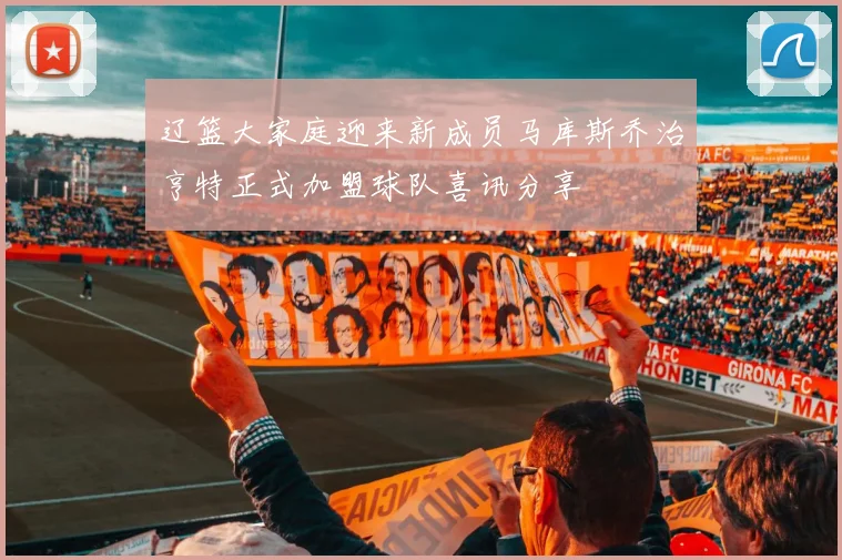 辽篮大家庭迎来新成员马库斯乔治亨特正式加盟球队喜讯分享