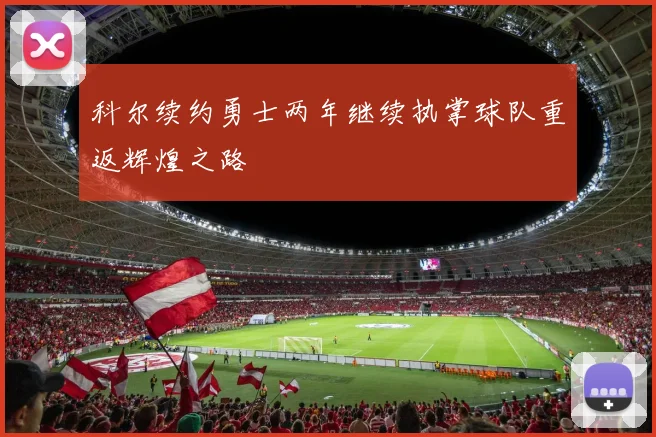 科尔续约勇士两年继续执掌球队重返辉煌之路