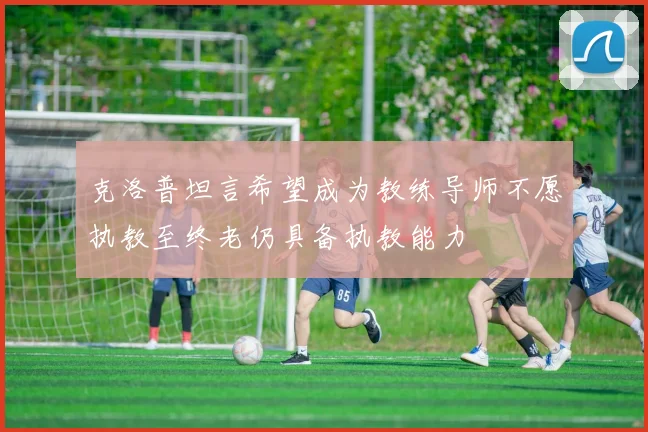 克洛普坦言希望成为教练导师不愿执教至终老仍具备执教能力