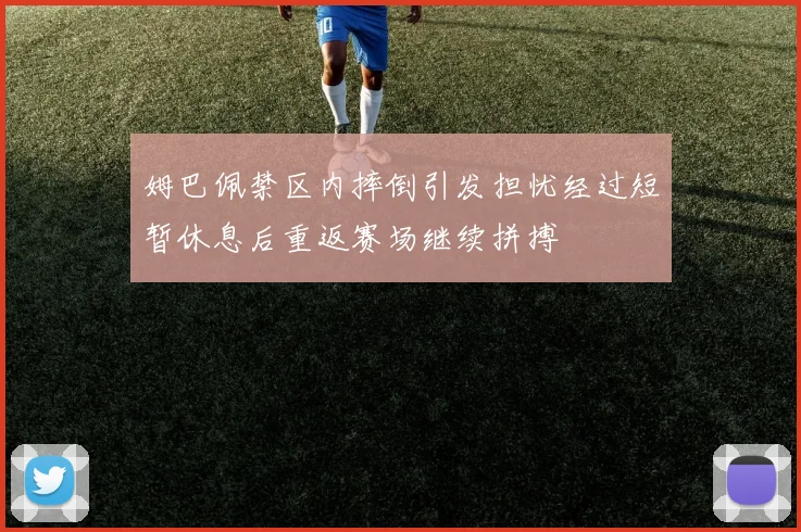 姆巴佩禁区内摔倒引发担忧经过短暂休息后重返赛场继续拼搏