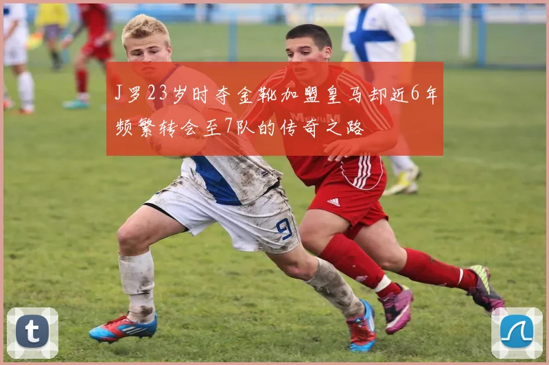 J罗23岁时夺金靴加盟皇马却近6年频繁转会至7队的传奇之路