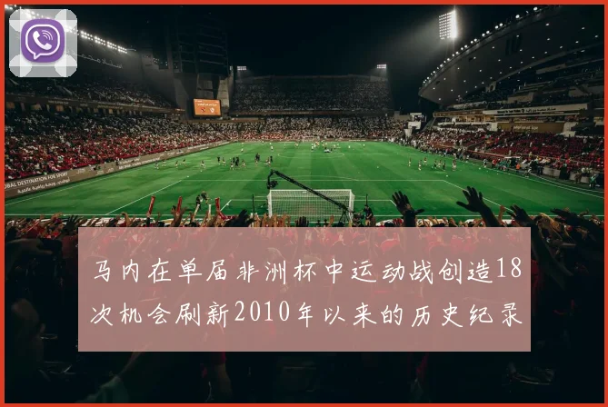 马内在单届非洲杯中运动战创造18次机会刷新2010年以来的历史纪录