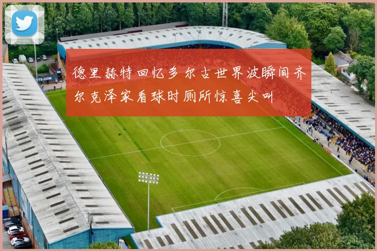 德里赫特回忆多尔古世界波瞬间齐尔克泽家看球时厕所惊喜尖叫
