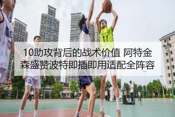 10助攻背后的战术价值 阿特金森盛赞波特即插即用适配全阵容（9BOSPORTS）